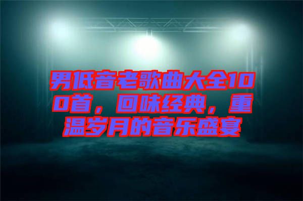 男低音老歌曲大全100首，回味經(jīng)典，重溫歲月的音樂盛宴