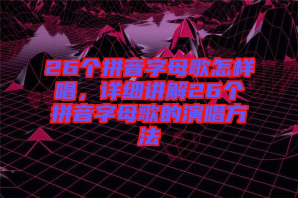 26個(gè)拼音字母歌怎樣唱，詳細(xì)講解26個(gè)拼音字母歌的演唱方法