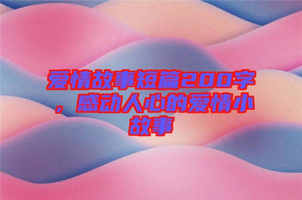 愛情故事短篇200字，感動人心的愛情小故事