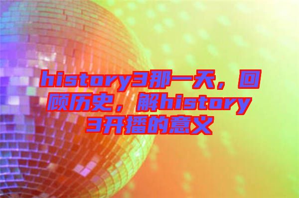 history3那一天，回顧歷史，解history3開播的意義