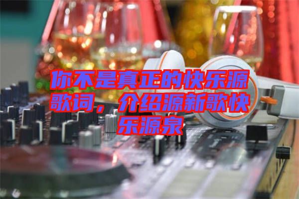 你不是真正的快樂(lè)源歌詞，介紹源新歌快樂(lè)源泉