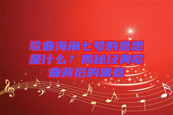 歌曲海角七號的意思是什么？揭秘經(jīng)典歌曲背后的寓意