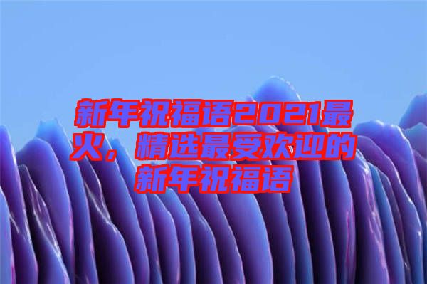 新年祝福語(yǔ)2021最火，精選最受歡迎的新年祝福語(yǔ)