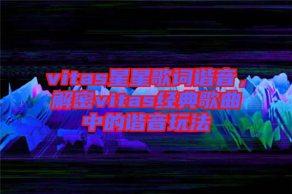 vitas星星歌詞諧音，解密vitas經(jīng)典歌曲中的諧音玩法