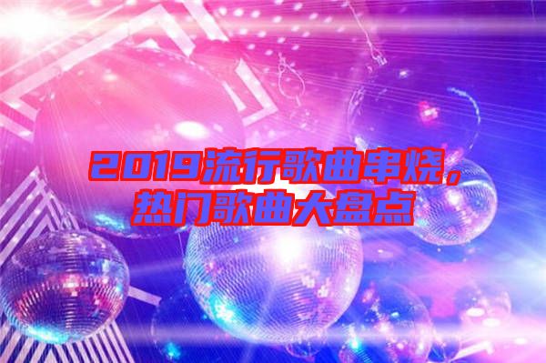 2019流行歌曲串燒，熱門歌曲大盤點(diǎn)