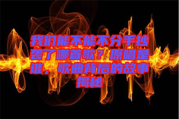 我們能不能不分手抄襲了哪首歌？原唱是誰(shuí)，歌曲背后的故事揭秘