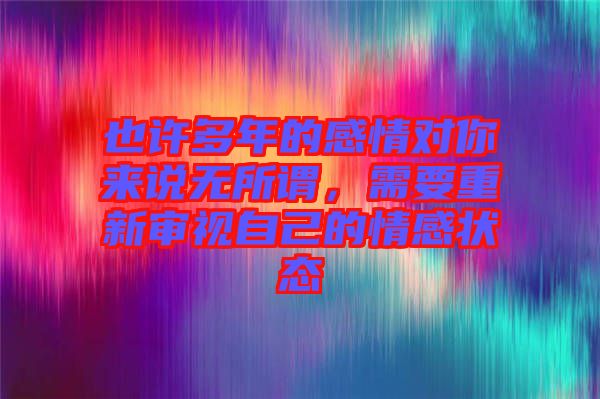 也許多年的感情對(duì)你來說無所謂，需要重新審視自己的情感狀態(tài)