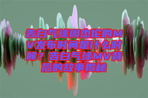 告白氣球周杰倫的MV發(fā)布時間是什么時候？告白氣球MV背后的故事揭秘