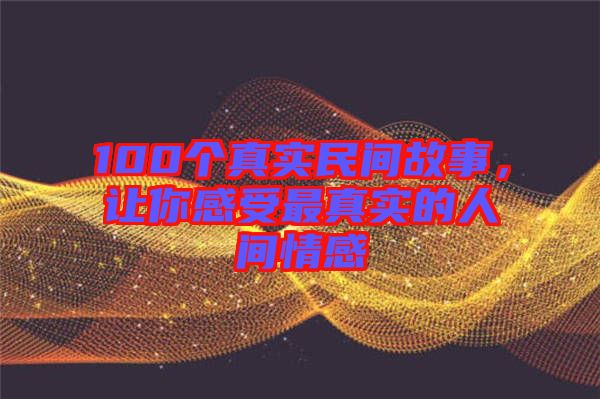 100個(gè)真實(shí)民間故事，讓你感受最真實(shí)的人間情感