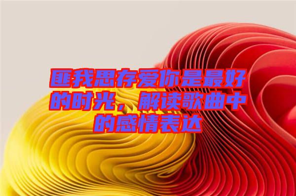 匪我思存愛你是最好的時光，解讀歌曲中的感情表達