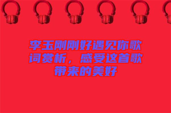 李玉剛剛好遇見你歌詞賞析，感受這首歌帶來的美好