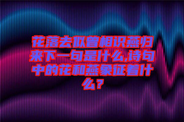 花落去似曾相識(shí)燕歸來(lái)下一句是什么,詩(shī)句中的花和燕象征著什么？