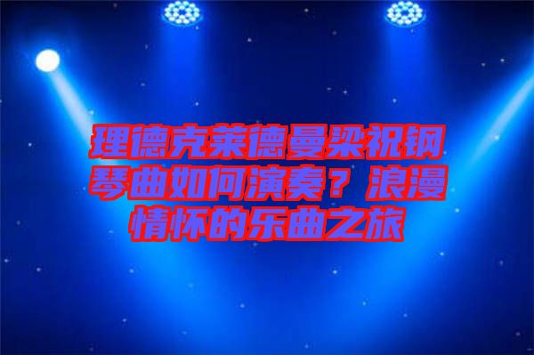 理德克萊德曼梁祝鋼琴曲如何演奏？浪漫情懷的樂曲之旅