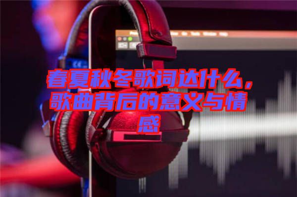 春夏秋冬歌詞達(dá)什么，歌曲背后的意義與情感