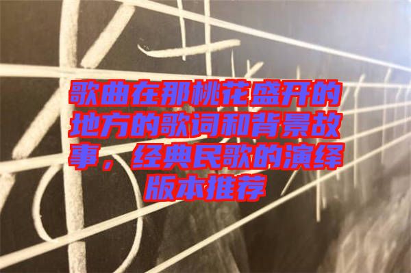 歌曲在那桃花盛開的地方的歌詞和背景故事，經(jīng)典民歌的演繹版本推薦