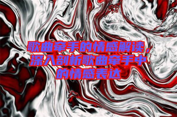 歌曲牽手的情感解讀，深入剖析歌曲牽手中的情感表達(dá)