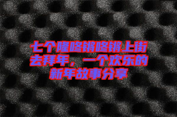 七個(gè)隆咚鏘咚鏘上街去拜年，一個(gè)歡樂的新年故事分享