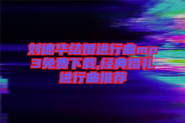 劉德華結婚進行曲mp3免費下載,經(jīng)典婚禮進行曲推薦