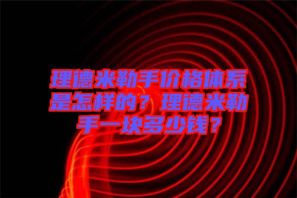 理德米勒手價(jià)格體系是怎樣的？理德米勒手一塊多少錢(qián)？