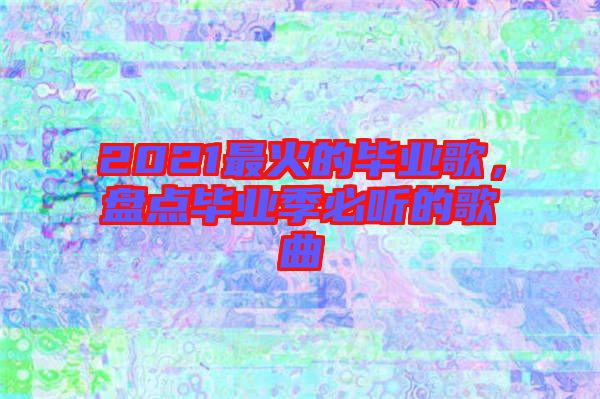 2021最火的畢業(yè)歌，盤(pán)點(diǎn)畢業(yè)季必聽(tīng)的歌曲