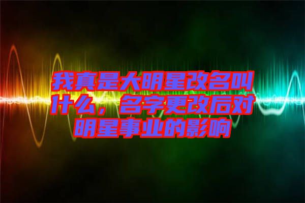 我真是大明星改名叫什么，名字更改后對(duì)明星事業(yè)的影響