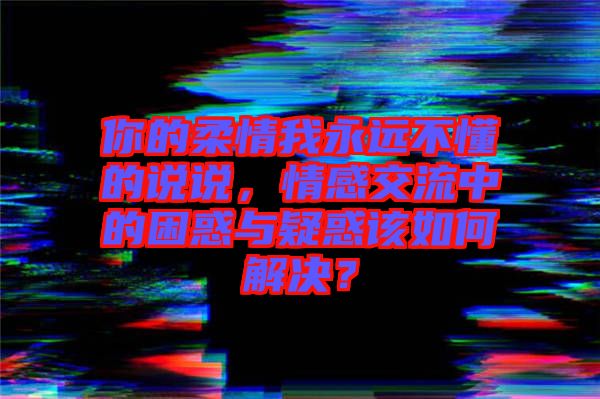 你的柔情我永遠不懂的說說，情感交流中的困惑與疑惑該如何解決？