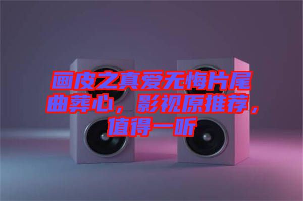 畫皮之真愛無悔片尾曲葬心，影視原推薦，值得一聽