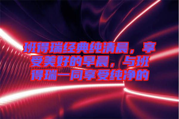 班得瑞經典純清晨，享受美好的早晨，與班得瑞一同享受純凈的