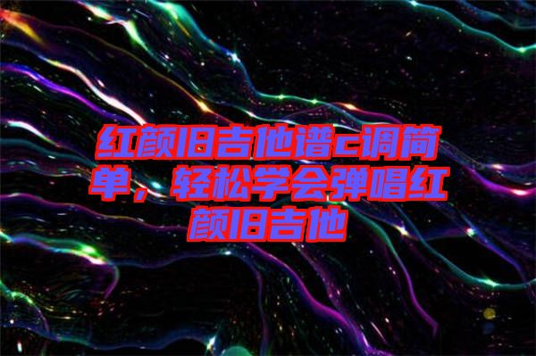 紅顏舊吉他譜c調簡單，輕松學會彈唱紅顏舊吉他