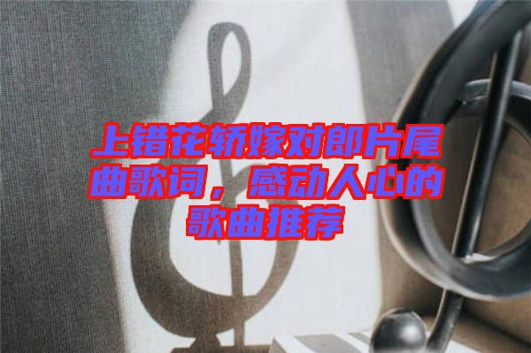 上錯花轎嫁對郎片尾曲歌詞，感動人心的歌曲推薦