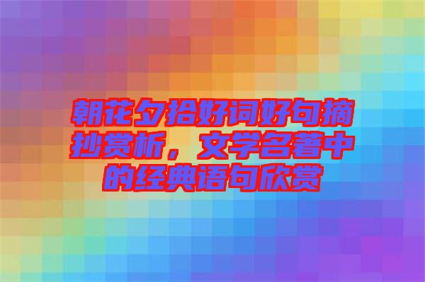 朝花夕拾好詞好句摘抄賞析，文學(xué)名著中的經(jīng)典語句欣賞