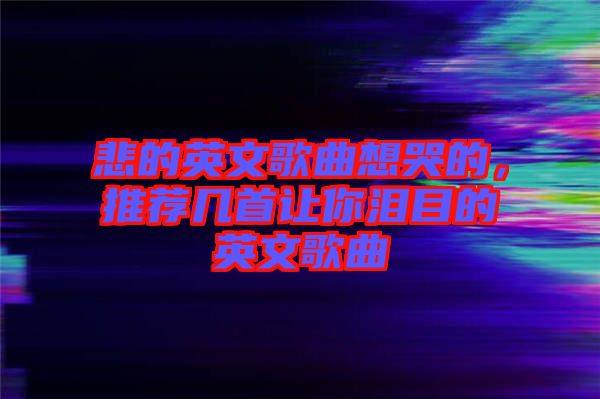 悲的英文歌曲想哭的，推薦幾首讓你淚目的英文歌曲