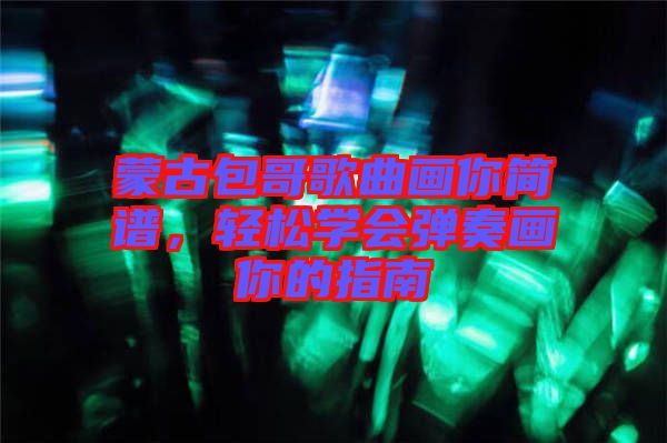 蒙古包哥歌曲畫你簡(jiǎn)譜，輕松學(xué)會(huì)彈奏畫你的指南