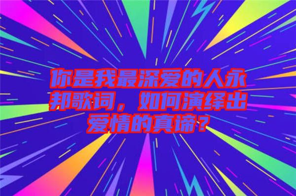 你是我最深愛的人永邦歌詞，如何演繹出愛情的真諦？