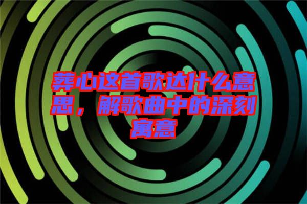 葬心這首歌達(dá)什么意思，解歌曲中的深刻寓意