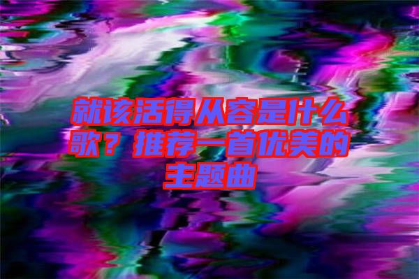 就該活得從容是什么歌？推薦一首優(yōu)美的主題曲