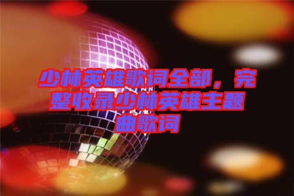 少林英雄歌詞全部，完整收錄少林英雄主題曲歌詞