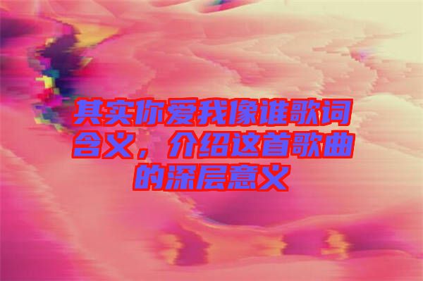 其實(shí)你愛(ài)我像誰(shuí)歌詞含義，介紹這首歌曲的深層意義