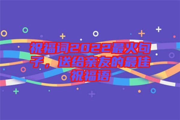 祝福詞2022最火句子，送給親友的最佳祝福語