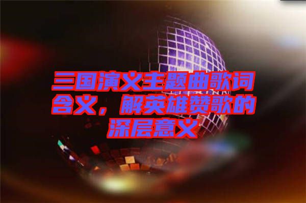 三國(guó)演義主題曲歌詞含義，解英雄贊歌的深層意義