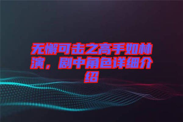 無懈可擊之高手如林演，劇中角色詳細(xì)介紹