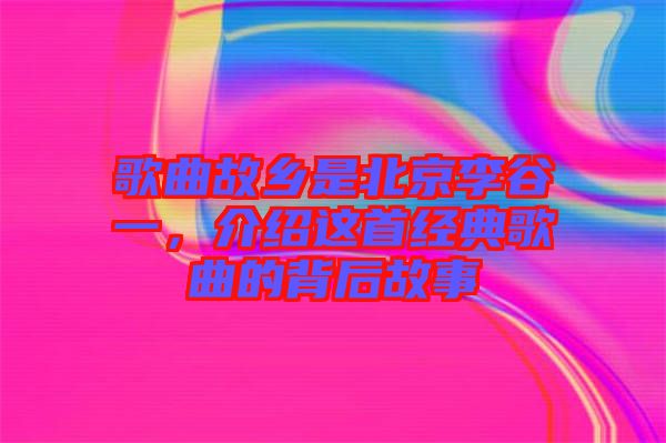 歌曲故鄉(xiāng)是北京李谷一，介紹這首經(jīng)典歌曲的背后故事