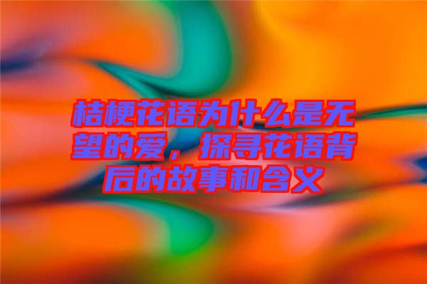 桔?；ㄕZ(yǔ)為什么是無(wú)望的愛(ài)，探尋花語(yǔ)背后的故事和含義