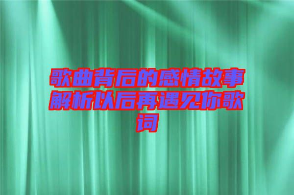 歌曲背后的感情故事解析以后再遇見你歌詞