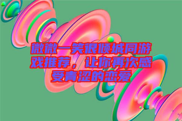 微微一笑很傾城同游戲推薦，讓你再次感受青澀的戀愛