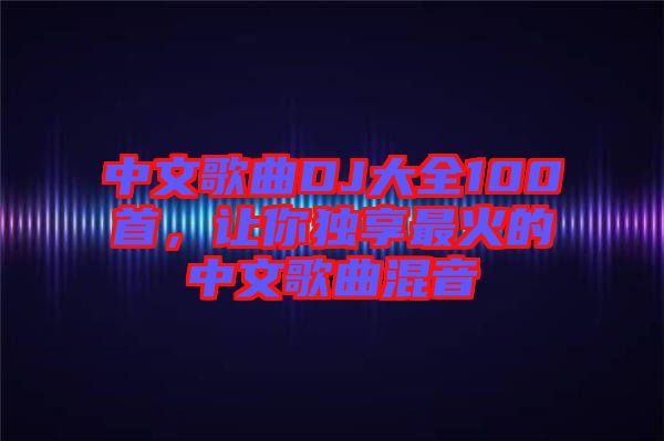 中文歌曲DJ大全100首，讓你獨(dú)享最火的中文歌曲混音