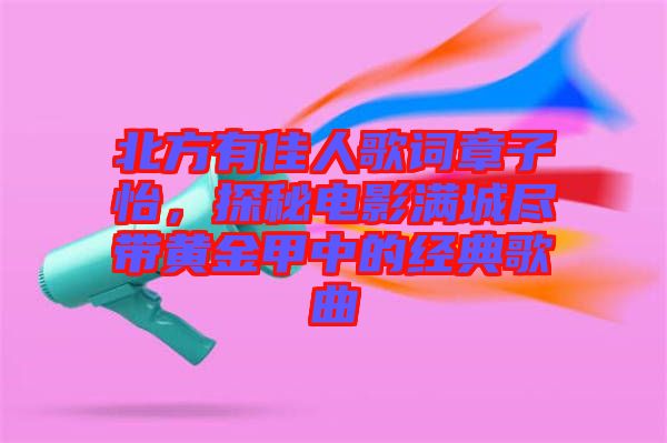 北方有佳人歌詞章子怡，探秘電影滿城盡帶黃金甲中的經(jīng)典歌曲