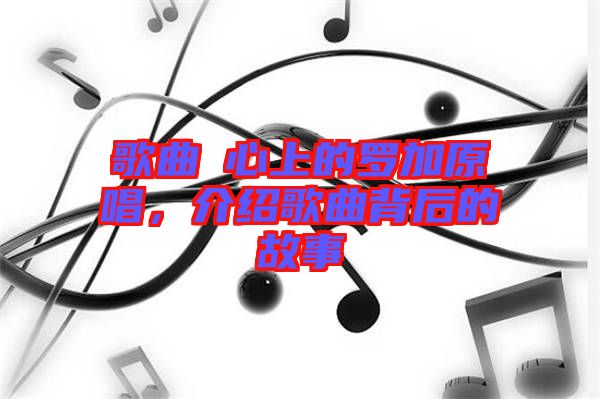 歌曲巜心上的羅加原唱，介紹歌曲背后的故事