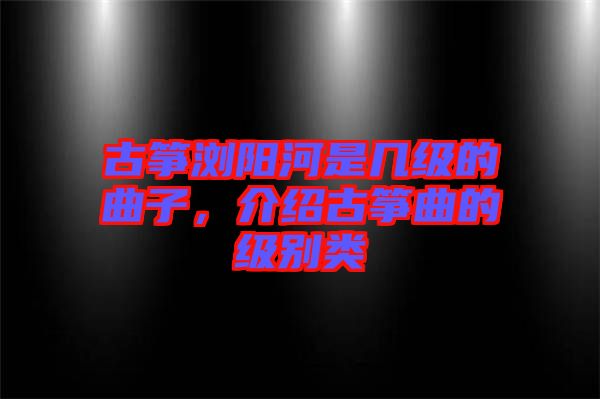 古箏瀏陽河是幾級的曲子，介紹古箏曲的級別類