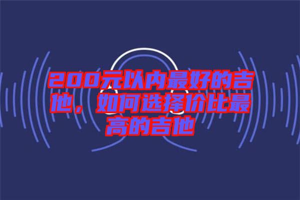 200元以內(nèi)最好的吉他，如何選擇價(jià)比最高的吉他